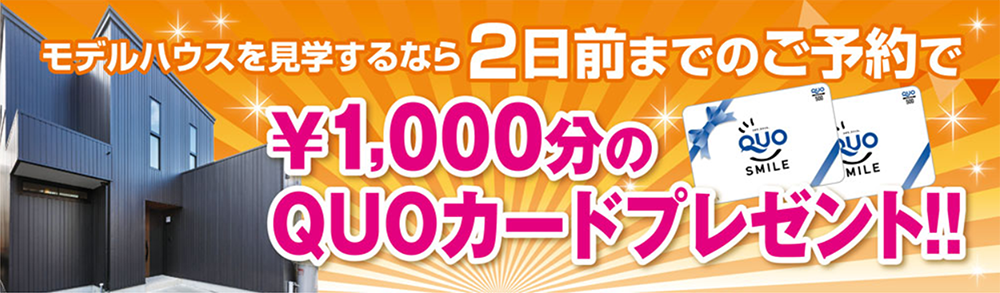 モデルハウスを見学するなら2日前までのご予約で1,000円分のQUOカードプレゼント!!